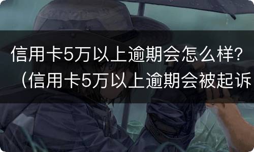 信用卡5万以上逾期会怎么样？（信用卡5万以上逾期会被起诉吗?）
