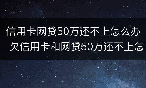 信用卡网贷50万还不上怎么办 欠信用卡和网贷50万还不上怎么办