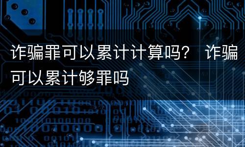 诈骗罪可以累计计算吗？ 诈骗可以累计够罪吗