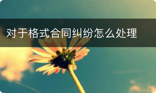 对于格式合同纠纷怎么处理