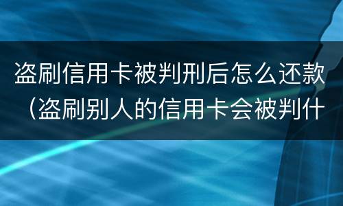 盗刷信用卡被判刑后怎么还款（盗刷别人的信用卡会被判什么刑?）