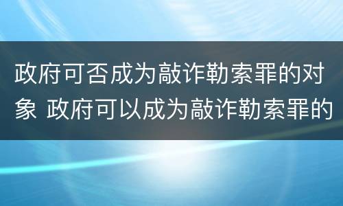 政府可否成为敲诈勒索罪的对象 政府可以成为敲诈勒索罪的对象吗
