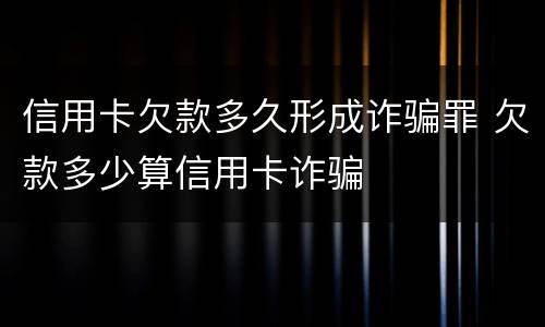 信用卡欠款多久形成诈骗罪 欠款多少算信用卡诈骗