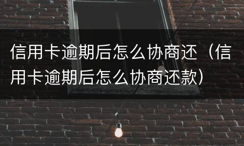 信用卡逾期后怎么协商还（信用卡逾期后怎么协商还款）