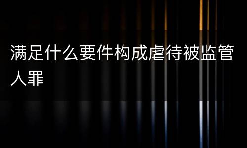 满足什么要件构成虐待被监管人罪