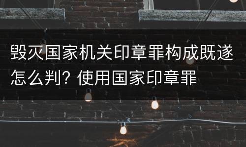 毁灭国家机关印章罪构成既遂怎么判? 使用国家印章罪
