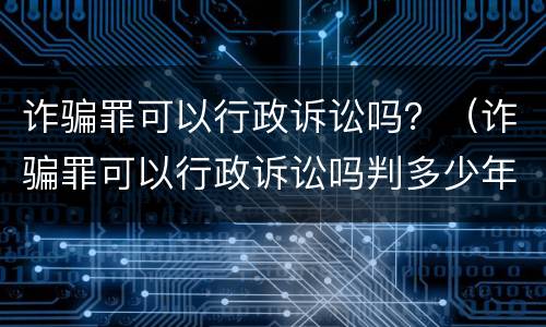 诈骗罪可以行政诉讼吗？（诈骗罪可以行政诉讼吗判多少年）