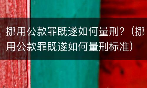挪用公款罪既遂如何量刑?（挪用公款罪既遂如何量刑标准）