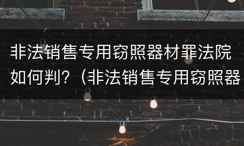 非法销售专用窃照器材罪法院如何判?（非法销售专用窃照器材罪法院如何判定）