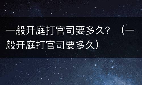 一般开庭打官司要多久？（一般开庭打官司要多久）
