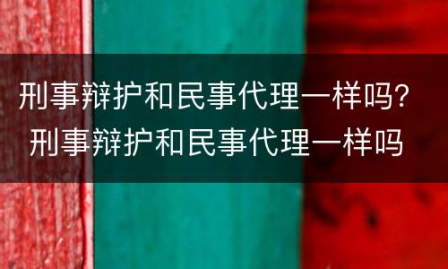 刑事辩护和民事代理一样吗？ 刑事辩护和民事代理一样吗