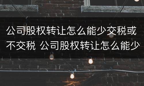 公司股权转让怎么能少交税或不交税 公司股权转让怎么能少交税或不交税呢