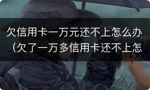欠信用卡一万元还不上怎么办（欠了一万多信用卡还不上怎么办）