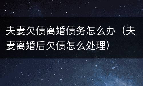 夫妻欠债离婚债务怎么办（夫妻离婚后欠债怎么处理）