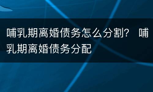 哺乳期离婚债务怎么分割？ 哺乳期离婚债务分配