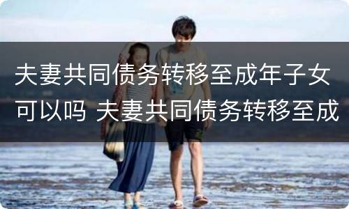 夫妻共同债务转移至成年子女可以吗 夫妻共同债务转移至成年子女可以吗法院