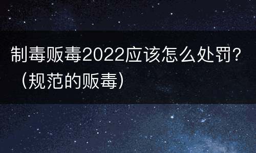 制毒贩毒2022应该怎么处罚？（规范的贩毒）