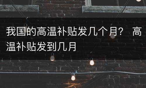 我国的高温补贴发几个月？ 高温补贴发到几月