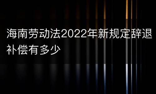 海南劳动法2022年新规定辞退补偿有多少