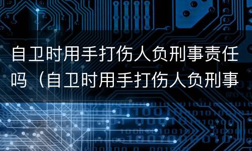 自卫时用手打伤人负刑事责任吗（自卫时用手打伤人负刑事责任吗怎么判）