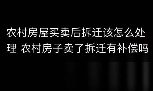 农村房屋买卖后拆迁该怎么处理 农村房子卖了拆迁有补偿吗