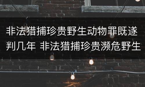 非法猎捕珍贵野生动物罪既遂判几年 非法猎捕珍贵濒危野生动物罪量刑标准