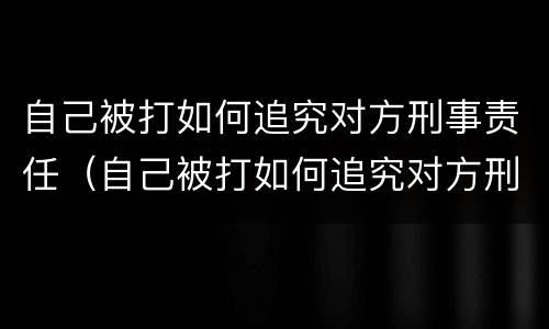 自己被打如何追究对方刑事责任（自己被打如何追究对方刑事责任呢）
