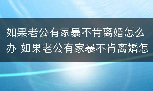 如果老公有家暴不肯离婚怎么办 如果老公有家暴不肯离婚怎么办呢