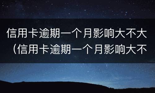 信用卡逾期一个月影响大不大（信用卡逾期一个月影响大不大呢）