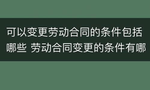 可以变更劳动合同的条件包括哪些 劳动合同变更的条件有哪些