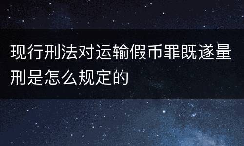 现行刑法对运输假币罪既遂量刑是怎么规定的