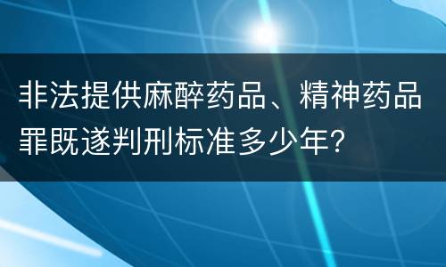 非法提供麻醉药品、精神药品罪既遂判刑标准多少年？