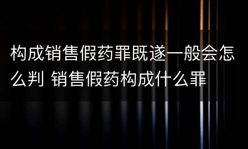 构成销售假药罪既遂一般会怎么判 销售假药构成什么罪