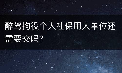 醉驾拘役个人社保用人单位还需要交吗？
