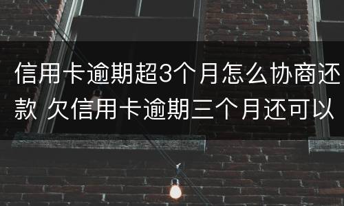 信用卡逾期超3个月怎么协商还款 欠信用卡逾期三个月还可以沟通嘛