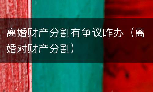 离婚财产分割有争议咋办（离婚对财产分割）