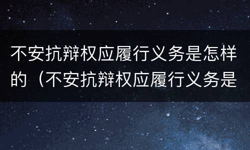 不安抗辩权应履行义务是怎样的（不安抗辩权应履行义务是怎样的权利）