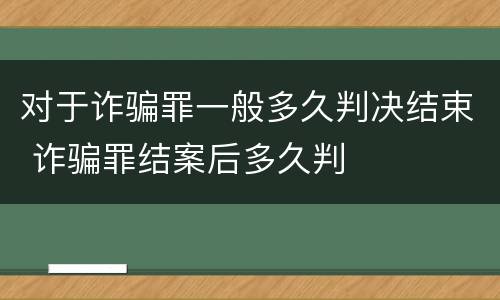 对于诈骗罪一般多久判决结束 诈骗罪结案后多久判