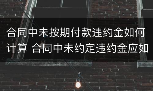 合同中未按期付款违约金如何计算 合同中未约定违约金应如何计算