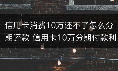 信用卡消费10万还不了怎么分期还款 信用卡10万分期付款利息每月多少