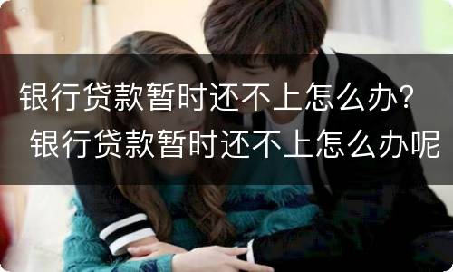 银行贷款暂时还不上怎么办？ 银行贷款暂时还不上怎么办呢