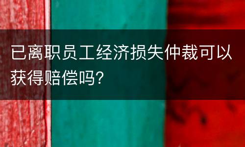 已离职员工经济损失仲裁可以获得赔偿吗？