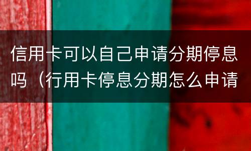 信用卡可以自己申请分期停息吗（行用卡停息分期怎么申请）