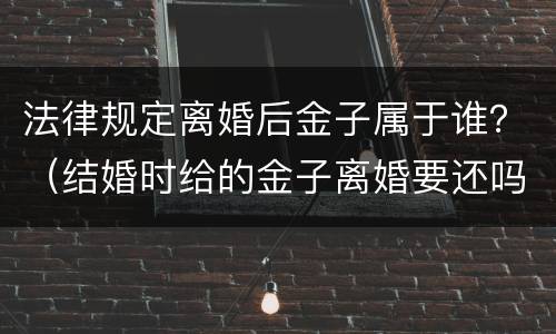 法律规定离婚后金子属于谁？（结婚时给的金子离婚要还吗）