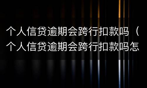 个人信贷逾期会跨行扣款吗（个人信贷逾期会跨行扣款吗怎么办）