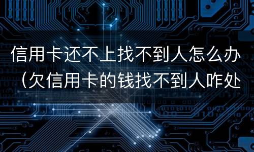 信用卡还不上找不到人怎么办（欠信用卡的钱找不到人咋处理）