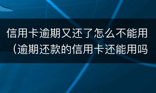 信用卡逾期又还了怎么不能用（逾期还款的信用卡还能用吗）