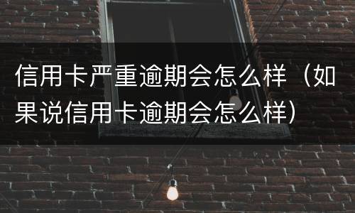 信用卡严重逾期会怎么样（如果说信用卡逾期会怎么样）