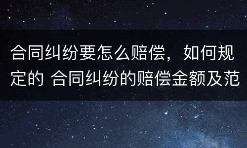 合同纠纷要怎么赔偿，如何规定的 合同纠纷的赔偿金额及范围