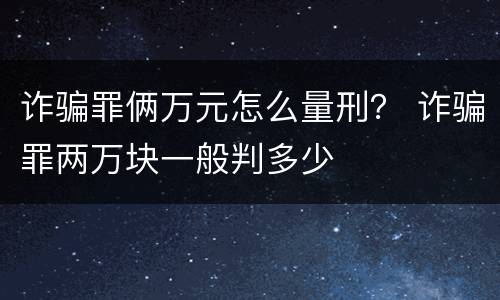诈骗罪俩万元怎么量刑？ 诈骗罪两万块一般判多少